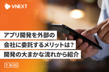 アプリ開発を外部の会社に委託するメリットは？開発の大まかな流れから紹介